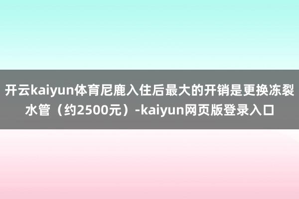 开云kaiyun体育尼鹿入住后最大的开销是更换冻裂水管（约2500元）-kaiyun网页版登录入口