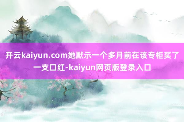 开云kaiyun.com她默示一个多月前在该专柜买了一支口红-kaiyun网页版登录入口