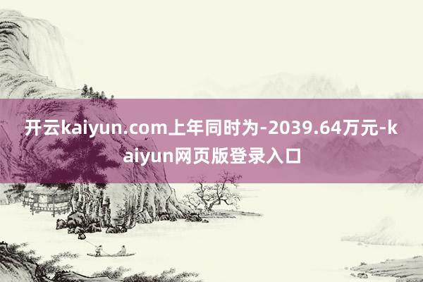 开云kaiyun.com上年同时为-2039.64万元-kaiyun网页版登录入口