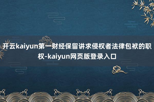 开云kaiyun第一财经保留讲求侵权者法律包袱的职权-kaiyun网页版登录入口