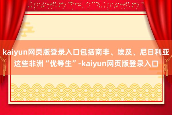 kaiyun网页版登录入口包括南非、埃及、尼日利亚这些非洲“优等生”-kaiyun网页版登录入口