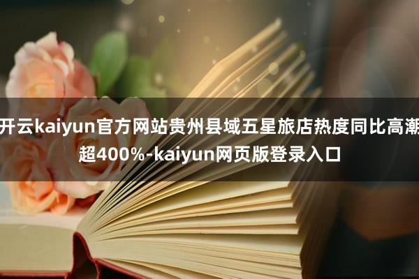 开云kaiyun官方网站贵州县域五星旅店热度同比高潮超400%-kaiyun网页版登录入口