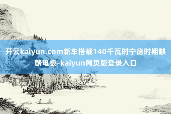 开云kaiyun.com新车搭载140千瓦时宁德时期麒麟电板-kaiyun网页版登录入口