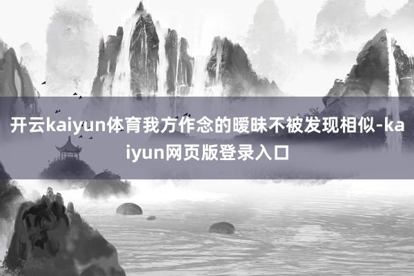 开云kaiyun体育我方作念的暧昧不被发现相似-kaiyun网页版登录入口