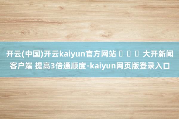 开云(中国)开云kaiyun官方网站 ​​​大开新闻客户端 提高3倍通顺度-kaiyun网页版登录入口