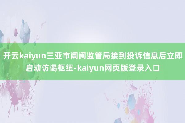 开云kaiyun三亚市阛阓监管局接到投诉信息后立即启动访谒枢纽-kaiyun网页版登录入口