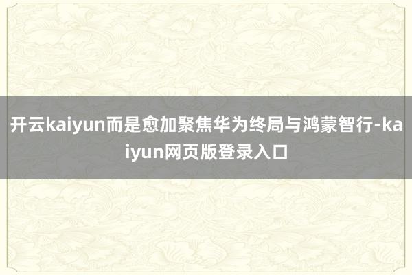 开云kaiyun而是愈加聚焦华为终局与鸿蒙智行-kaiyun网页版登录入口