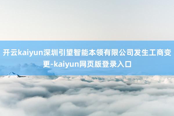 开云kaiyun深圳引望智能本领有限公司发生工商变更-kaiyun网页版登录入口