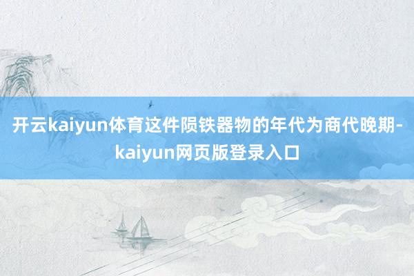 开云kaiyun体育这件陨铁器物的年代为商代晚期-kaiyun网页版登录入口