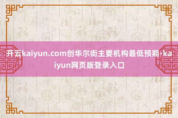 开云kaiyun.com创华尔街主要机构最低预期-kaiyun网页版登录入口