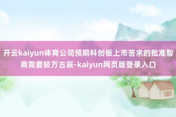 开云kaiyun体育公司预期科创板上市苦求的批准智商需要较万古辰-kaiyun网页版登录入口