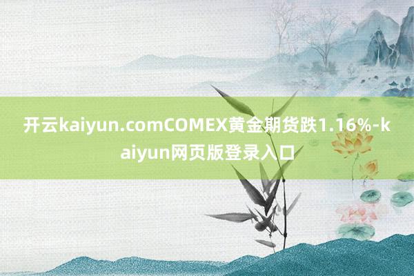 开云kaiyun.com　　COMEX黄金期货跌1.16%-kaiyun网页版登录入口