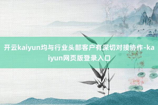 开云kaiyun均与行业头部客户有深切对接协作-kaiyun网页版登录入口