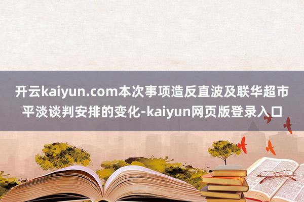 开云kaiyun.com本次事项造反直波及联华超市平淡谈判安排的变化-kaiyun网页版登录入口