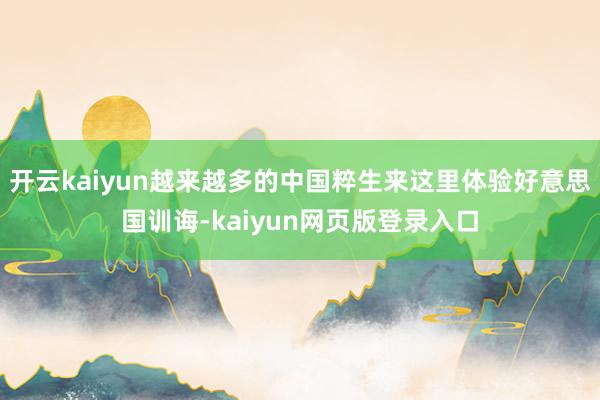 开云kaiyun越来越多的中国粹生来这里体验好意思国训诲-kaiyun网页版登录入口