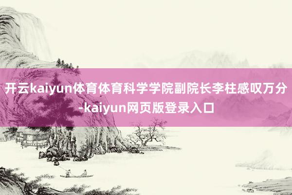 开云kaiyun体育体育科学学院副院长李柱感叹万分-kaiyun网页版登录入口