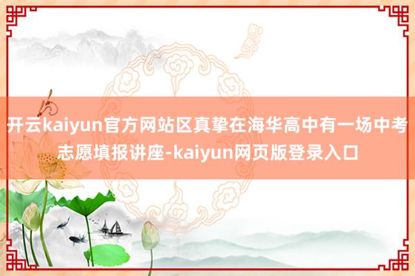 开云kaiyun官方网站区真挚在海华高中有一场中考志愿填报讲座-kaiyun网页版登录入口