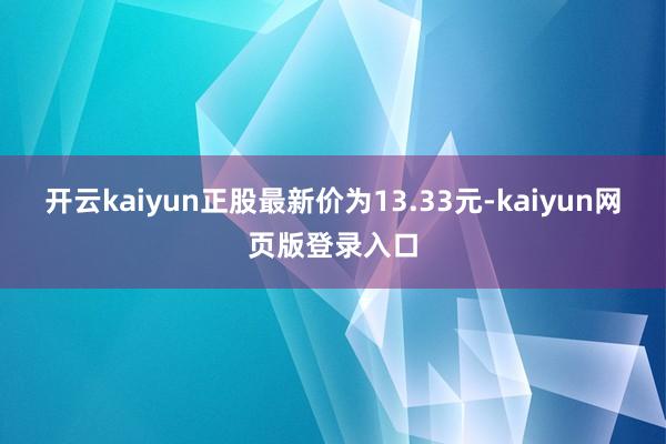 开云kaiyun正股最新价为13.33元-kaiyun网页版登录入口