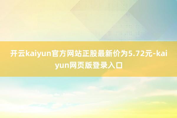 开云kaiyun官方网站正股最新价为5.72元-kaiyun网页版登录入口