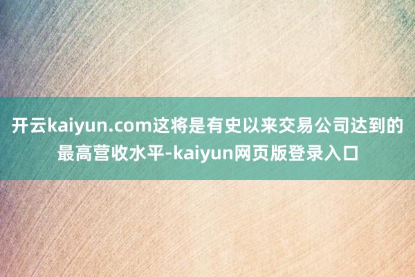 开云kaiyun.com这将是有史以来交易公司达到的最高营收水平-kaiyun网页版登录入口