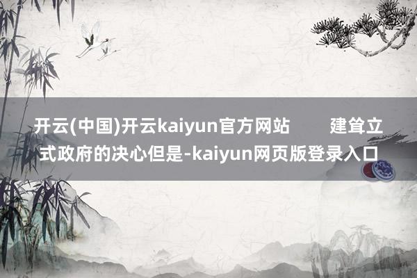开云(中国)开云kaiyun官方网站 建耸立式政府的决心但是-kaiyun网页版登录入口