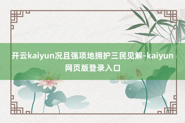 开云kaiyun况且强项地拥护三民见解-kaiyun网页版登录入口