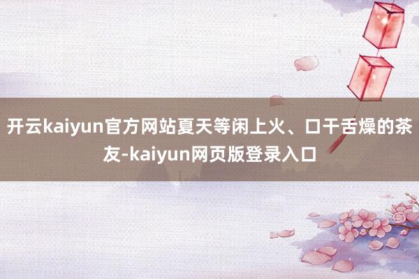 开云kaiyun官方网站夏天等闲上火、口干舌燥的茶友-kaiyun网页版登录入口