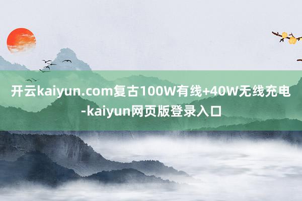 开云kaiyun.com复古100W有线+40W无线充电-kaiyun网页版登录入口