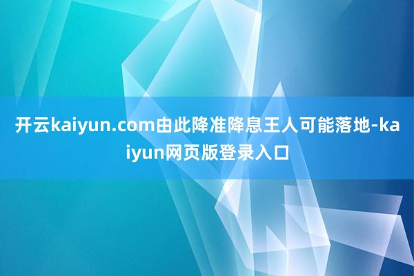 开云kaiyun.com由此降准降息王人可能落地-kaiyun网页版登录入口