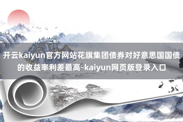 开云kaiyun官方网站花旗集团债券对好意思国国债的收益率利差最高-kaiyun网页版登录入口