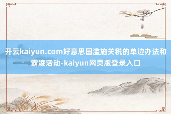 开云kaiyun.com好意思国滥施关税的单边办法和霸凌活动-kaiyun网页版登录入口