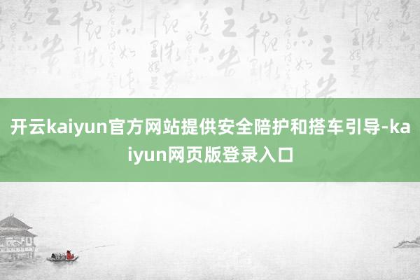 开云kaiyun官方网站提供安全陪护和搭车引导-kaiyun网页版登录入口