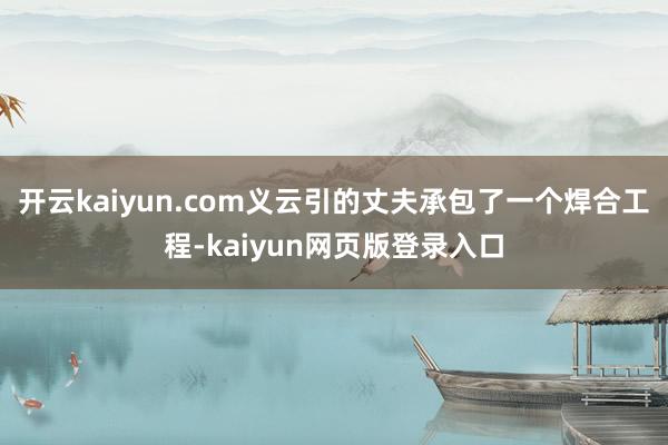 开云kaiyun.com义云引的丈夫承包了一个焊合工程-kaiyun网页版登录入口