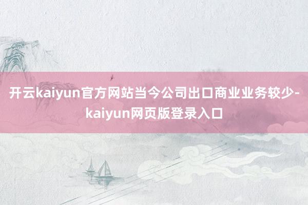 开云kaiyun官方网站当今公司出口商业业务较少-kaiyun网页版登录入口