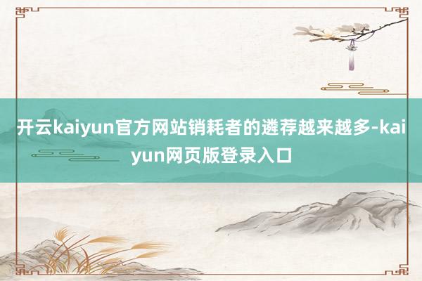 开云kaiyun官方网站销耗者的遴荐越来越多-kaiyun网页版登录入口