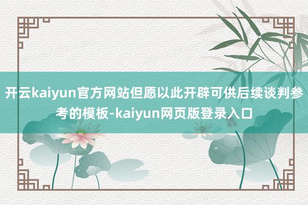 开云kaiyun官方网站但愿以此开辟可供后续谈判参考的模板-kaiyun网页版登录入口