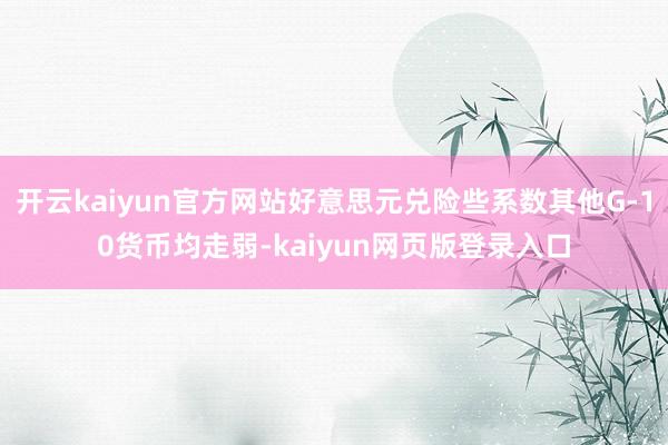 开云kaiyun官方网站好意思元兑险些系数其他G-10货币均走弱-kaiyun网页版登录入口