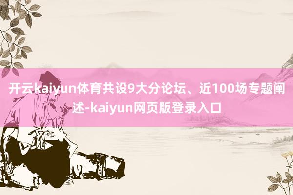 开云kaiyun体育共设9大分论坛、近100场专题阐述-kaiyun网页版登录入口