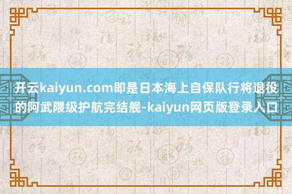 开云kaiyun.com即是日本海上自保队行将退役的阿武隈级护航完结舰-kaiyun网页版登录入口