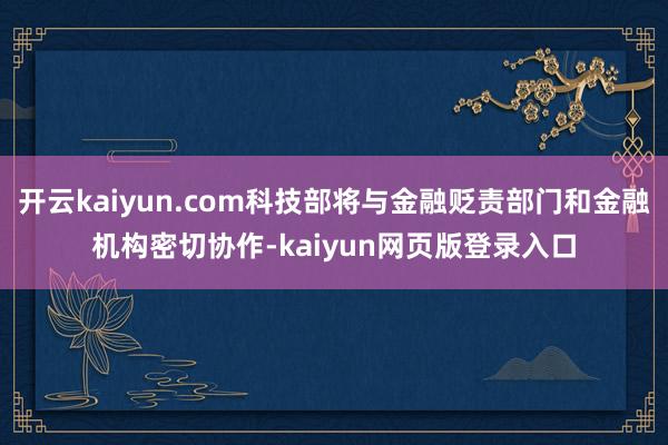 开云kaiyun.com科技部将与金融贬责部门和金融机构密切协作-kaiyun网页版登录入口