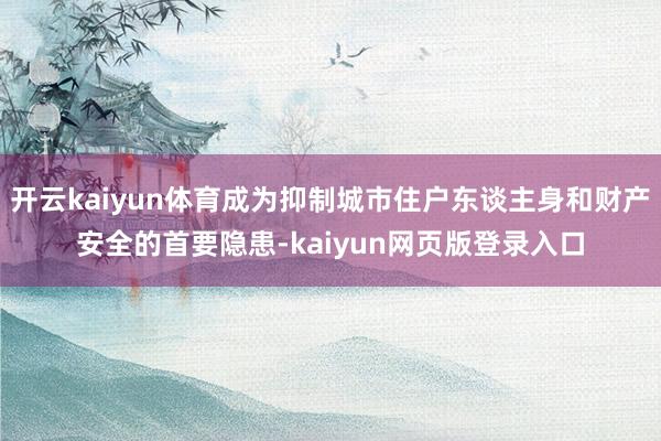 开云kaiyun体育成为抑制城市住户东谈主身和财产安全的首要隐患-kaiyun网页版登录入口