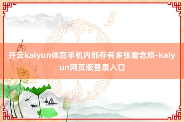 开云kaiyun体育手机内部存有多张瞻念照-kaiyun网页版登录入口