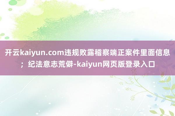 开云kaiyun.com违规败露稽察端正案件里面信息；纪法意志荒僻-kaiyun网页版登录入口