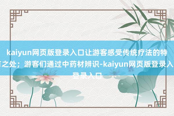 kaiyun网页版登录入口让游客感受传统疗法的特有之处；游客们通过中药材辨识-kaiyun网页版登录入口