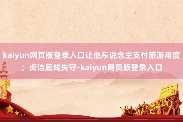 kaiyun网页版登录入口让他东说念主支付旅游用度；贞洁底线失守-kaiyun网页版登录入口