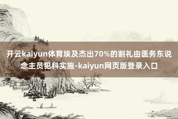 开云kaiyun体育埃及杰出70%的割礼由医务东说念主员犯科实施-kaiyun网页版登录入口