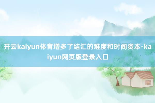 开云kaiyun体育增多了结汇的难度和时间资本-kaiyun网页版登录入口