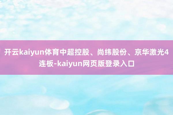 开云kaiyun体育中超控股、尚纬股份、京华激光4连板-kaiyun网页版登录入口