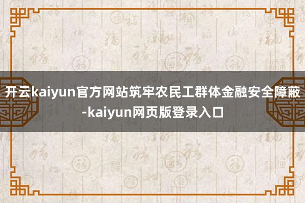 开云kaiyun官方网站筑牢农民工群体金融安全障蔽-kaiyun网页版登录入口