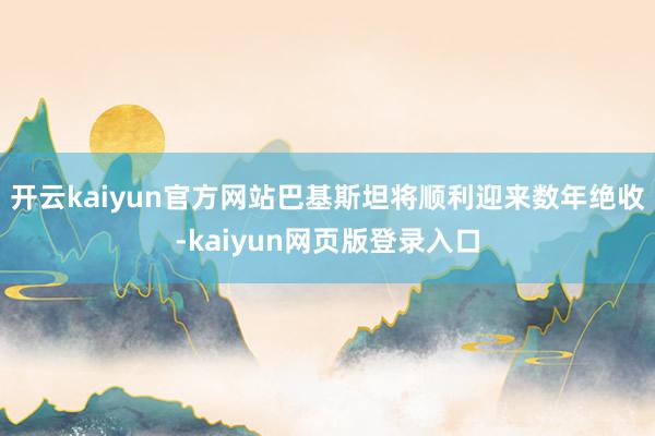 开云kaiyun官方网站巴基斯坦将顺利迎来数年绝收-kaiyun网页版登录入口